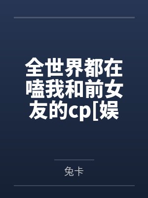 全世界都在嗑我和前女友的cp[娱乐圈]+番外
