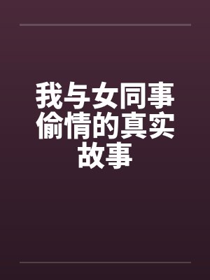 我与女同事偷情的真实故事