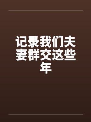 记录我们夫妻群交这些年