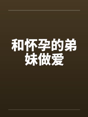 和怀孕的弟妹做爱