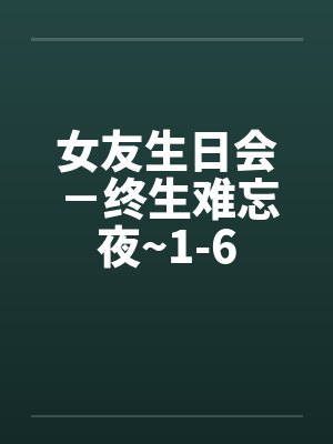 女友生日会－终生难忘夜~1-6