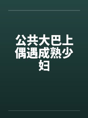 公共大巴上偶遇成熟少妇