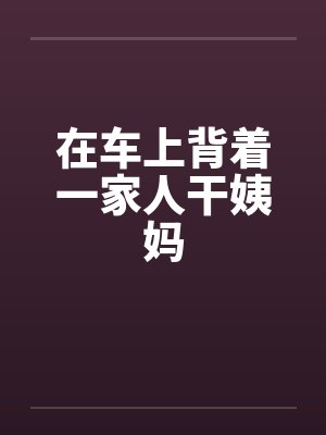 在车上背着一家人干姨妈