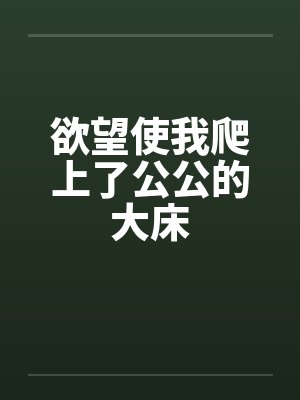 欲望使我爬上了公公的大床