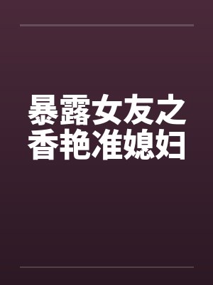 暴露女友之香艳准媳妇