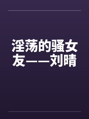 淫荡的骚女友——刘晴
