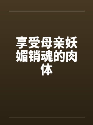 享受母亲妖媚销魂的肉体