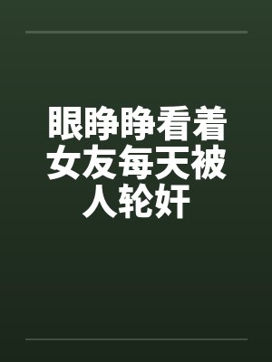 眼睁睁看着女友每天被人轮奸