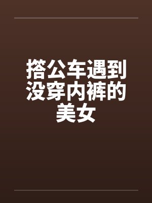 撘公车遇到没穿内裤的美女