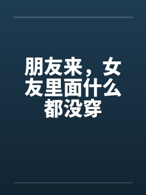 朋友来，女友里面什么都没穿