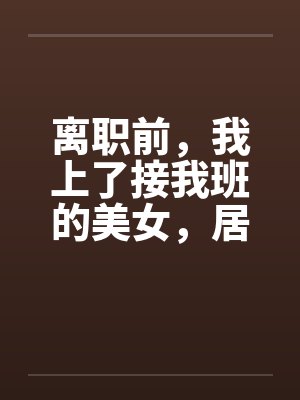 离职前，我上了接我班的美女，居然是个处女