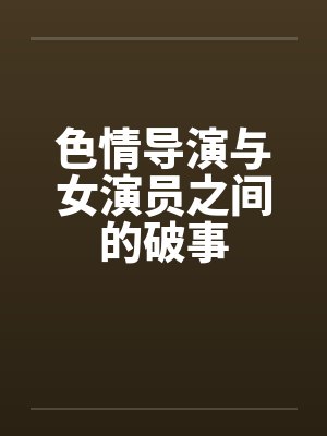 色情导演与女演员之间的破事