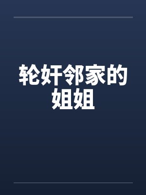 轮奸邻家的姐姐