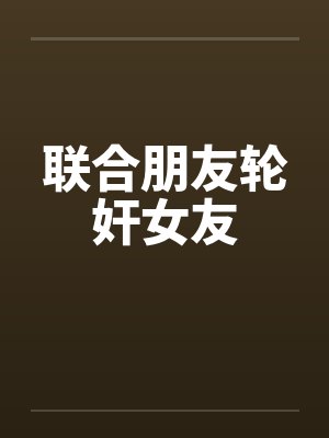 联合朋友轮奸女友