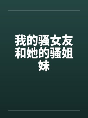 我的骚女友和她的骚姐妹