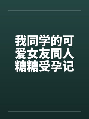 我同学的可爱女友同人糖糖受孕记