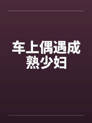 车上偶遇成熟少妇