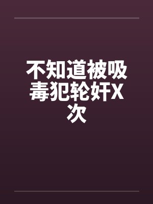 不知道被吸毒犯轮奸X次