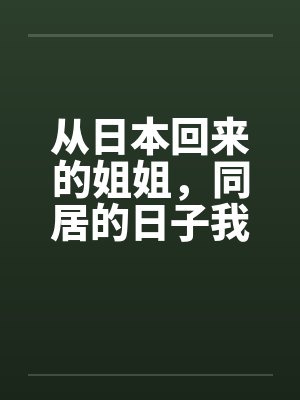 从日本回来的姐姐，同居的日子我发现了她的秘密