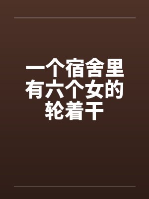一个宿舍里有六个女的轮着干