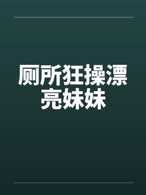 厕所狂操漂亮妹妹