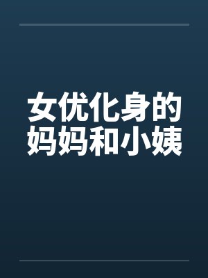女优化身的妈妈和小姨