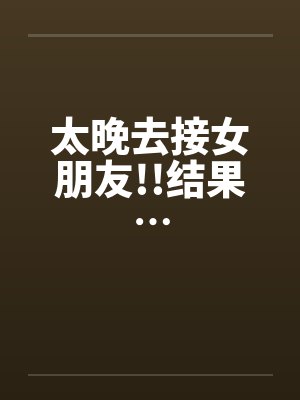 太晚去接女朋友!!结果…