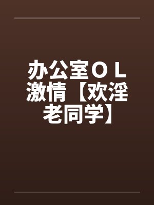 办公室ＯＬ激情【欢淫老同学】