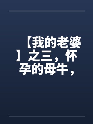 【我的老婆】之三，怀孕的母牛，原创真实故事