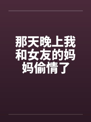那天晚上我和女友的妈妈偷情了