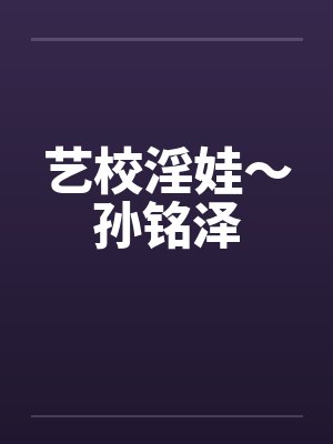 艺校淫娃～孙铭泽