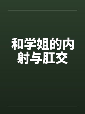 和学姐的内射与肛交