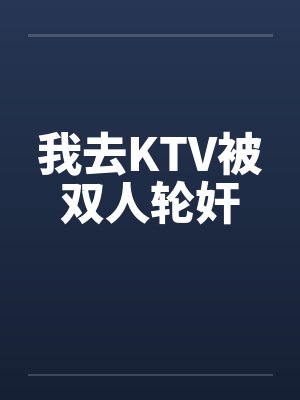 我去KTV被双人轮奸
