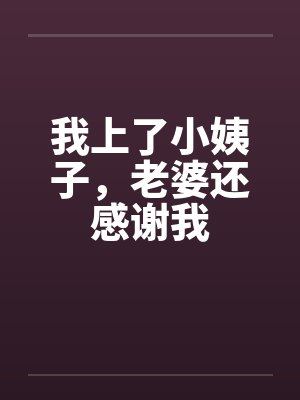 我上了小姨子，老婆还感谢我