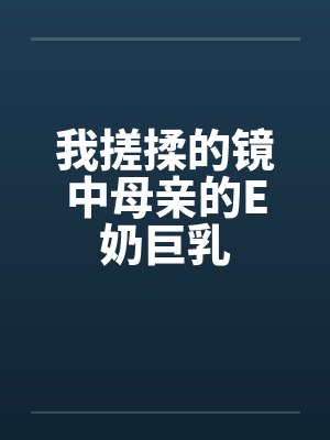 我搓揉的镜中母亲的E奶巨乳