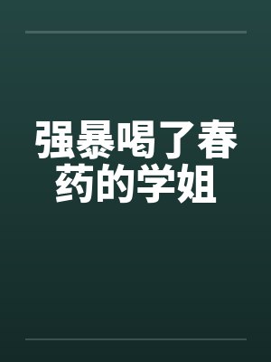 强暴喝了春药的学姐
