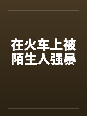 在火车上被陌生人强暴