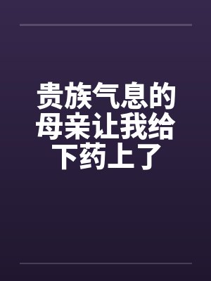 贵族气息的母亲让我给下药上了