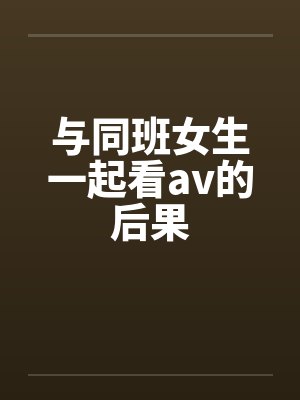 与同班女生一起看av的后果