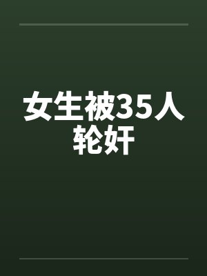 女生被35人轮奸