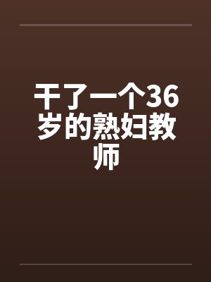 干了一个36岁的熟妇教师