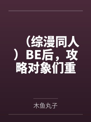 (综漫同人)BE后,攻略对象们重生了