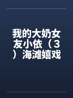 我的大奶女友小依（３）海滩嬉戏