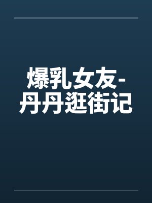 爆乳女友-丹丹逛街记