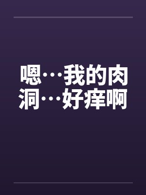 嗯…我的肉洞…好痒啊