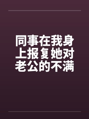 同事在我身上报复她对老公的不满