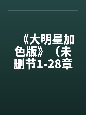 《大明星加色版》(未删节1-28章)