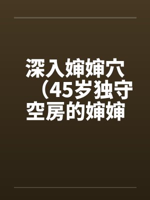 深入婶婶穴（45岁独守空房的婶婶）