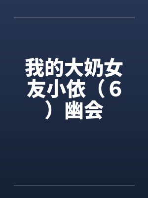 我的大奶女友小依（６）幽会