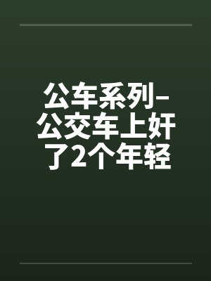 公车系列–公交车上奸了2个年轻的